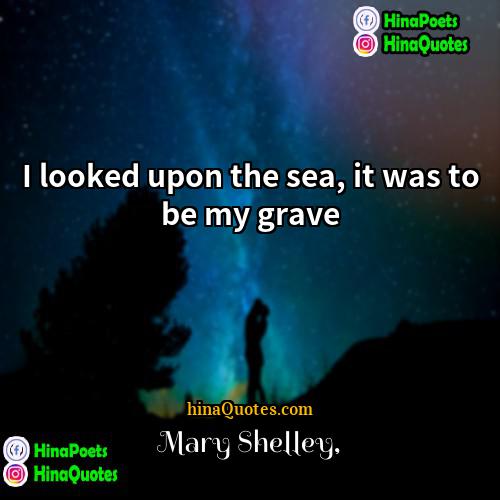 Mary Shelley Quotes | I looked upon the sea, it was
